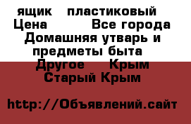 ящик   пластиковый › Цена ­ 270 - Все города Домашняя утварь и предметы быта » Другое   . Крым,Старый Крым